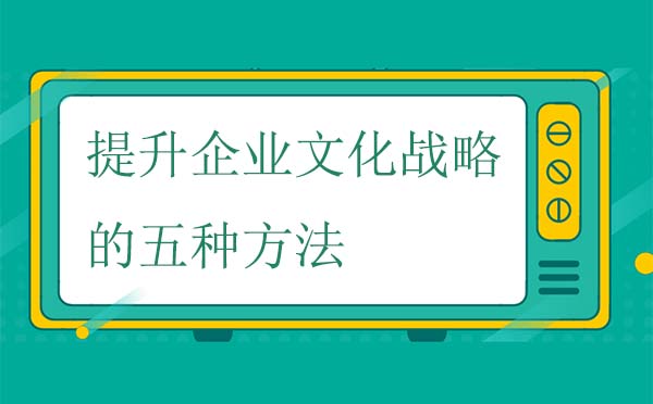 提升企業(yè)文化戰(zhàn)略的五種有效方法